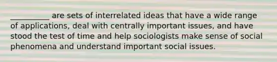 __________ are sets of interrelated ideas that have a wide range of applications, deal with centrally important issues, and have stood the test of time and help sociologists make sense of social phenomena and understand important social issues.