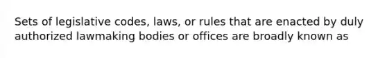 Sets of legislative codes, laws, or rules that are enacted by duly authorized lawmaking bodies or offices are broadly known as