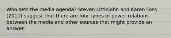 Who sets the media agenda? Steven Littlejohn and Karen Foss (2011) suggest that there are four types of power relations between the media and other sources that might provide an answer: