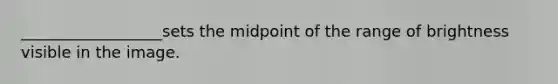 __________________sets the midpoint of the range of brightness visible in the image.