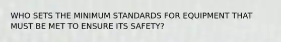 WHO SETS THE MINIMUM STANDARDS FOR EQUIPMENT THAT MUST BE MET TO ENSURE ITS SAFETY?