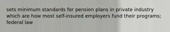 sets minimum standards for pension plans in private industry which are how most self-insured employers fund their programs; federal law