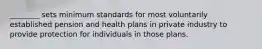 ________ sets minimum standards for most voluntarily established pension and health plans in private industry to provide protection for individuals in those plans.