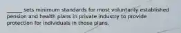 ______ sets minimum standards for most voluntarily established pension and health plans in private industry to provide protection for individuals in those plans.