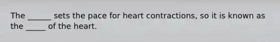 The ______ sets the pace for heart contractions, so it is known as the _____ of the heart.