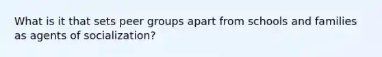 What is it that sets peer groups apart from schools and families as agents of socialization?