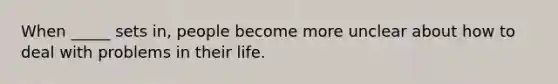 When _____ sets in, people become more unclear about how to deal with problems in their life.