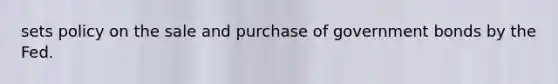 sets policy on the sale and purchase of government bonds by the Fed.