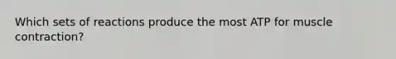 Which sets of reactions produce the most ATP for muscle contraction?