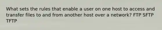 What sets the rules that enable a user on one host to access and transfer files to and from another host over a network? FTP SFTP TFTP