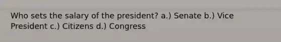 Who sets the salary of the president? a.) Senate b.) Vice President c.) Citizens d.) Congress