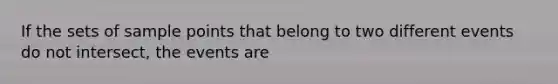 If the sets of sample points that belong to two different events do not intersect, the events are