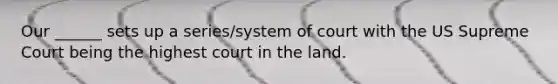 Our ______ sets up a series/system of court with the US Supreme Court being the highest court in the land.