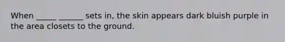 When _____ ______ sets in, the skin appears dark bluish purple in the area closets to the ground.