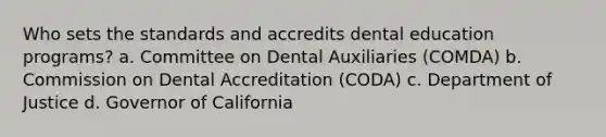 Who sets the standards and accredits dental education programs? a. Committee on Dental Auxiliaries (COMDA) b. Commission on Dental Accreditation (CODA) c. Department of Justice d. Governor of California