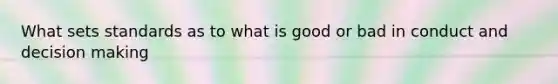 What sets standards as to what is good or bad in conduct and decision making