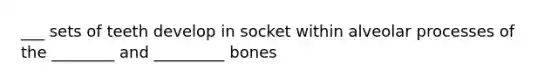 ___ sets of teeth develop in socket within alveolar processes of the ________ and _________ bones