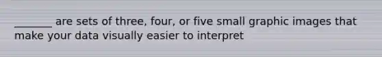 _______ are sets of three, four, or five small graphic images that make your data visually easier to interpret