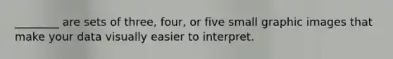 ________ are sets of three, four, or five small graphic images that make your data visually easier to interpret.