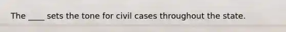 The ____ sets the tone for civil cases throughout the state.