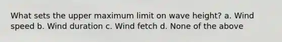 What sets the upper maximum limit on wave height? a. Wind speed b. Wind duration c. Wind fetch d. None of the above