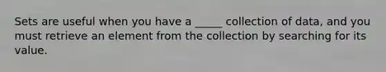 Sets are useful when you have a _____ collection of data, and you must retrieve an element from the collection by searching for its value.