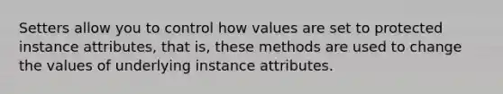 Setters allow you to control how values are set to protected instance attributes, that is, these methods are used to change the values of underlying instance attributes.