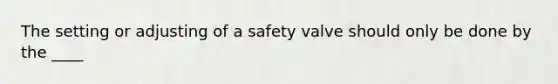 The setting or adjusting of a safety valve should only be done by the ____