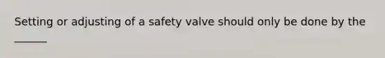 Setting or adjusting of a safety valve should only be done by the ______