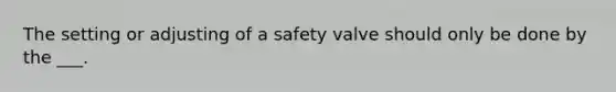 The setting or adjusting of a safety valve should only be done by the ___.