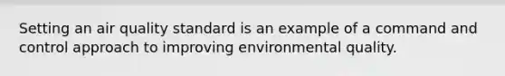 Setting an air quality standard is an example of a command and control approach to improving environmental quality.