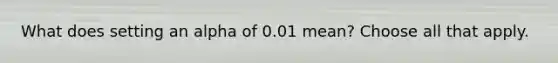 What does setting an alpha of 0.01 mean? Choose all that apply.