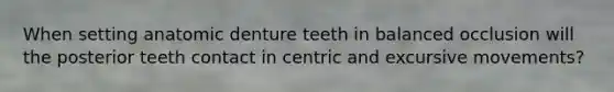 When setting anatomic denture teeth in balanced occlusion will the posterior teeth contact in centric and excursive movements?