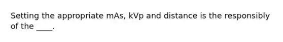 Setting the appropriate mAs, kVp and distance is the responsibly of the ____.