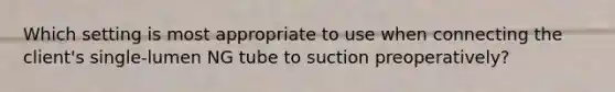 Which setting is most appropriate to use when connecting the client's single-lumen NG tube to suction preoperatively?