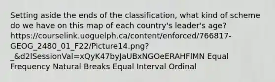 Setting aside the ends of the classification, what kind of scheme do we have on this map of each country's leader's age? https://courselink.uoguelph.ca/content/enforced/766817-GEOG_2480_01_F22/Picture14.png?_&d2lSessionVal=xQyK47byJaUBxNGOeERAHFlMN Equal Frequency Natural Breaks Equal Interval Ordinal