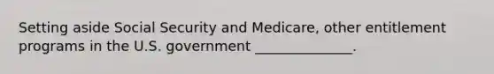 Setting aside Social Security and Medicare, other entitlement programs in the U.S. government ______________.