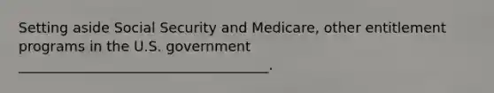 Setting aside Social Security and Medicare, other entitlement programs in the U.S. government ____________________________________.