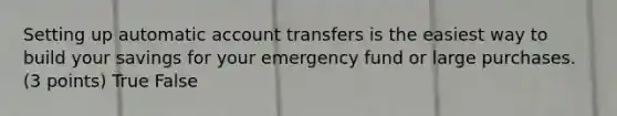 Setting up automatic account transfers is the easiest way to build your savings for your emergency fund or large purchases. (3 points) True False