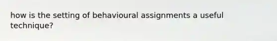 how is the setting of behavioural assignments a useful technique?