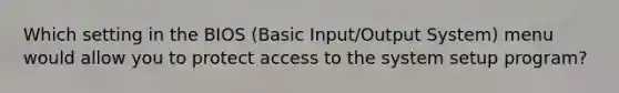 Which setting in the BIOS (Basic Input/Output System) menu would allow you to protect access to the system setup program?