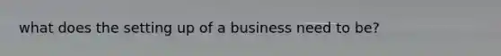 what does the setting up of a business need to be?