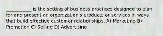 ___________ is the setting of business practices designed to plan for and present an organization's products or services in ways that build effective customer relationships. A) Marketing B) Promotion C) Selling D) Advertising