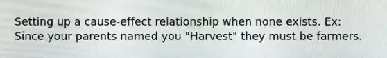 Setting up a cause-effect relationship when none exists. Ex: Since your parents named you "Harvest" they must be farmers.