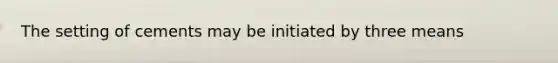 The setting of cements may be initiated by three means
