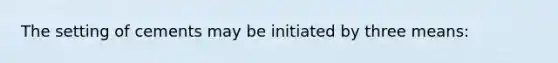 The setting of cements may be initiated by three means: