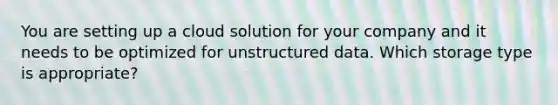 You are setting up a cloud solution for your company and it needs to be optimized for unstructured data. Which storage type is appropriate?