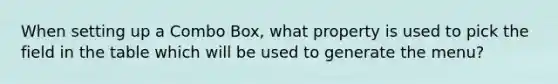 When setting up a Combo Box, what property is used to pick the field in the table which will be used to generate the menu?