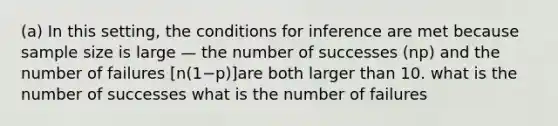 (a) In this setting, the conditions for inference are met because sample size is large — the number of successes (np) and the number of failures [n(1−p)]are both larger than 10. what is the number of successes what is the number of failures