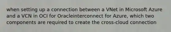 when setting up a connection between a VNet in Microsoft Azure and a VCN in OCI for Oracleinterconnect for Azure, which two components are required to create the cross-cloud connection